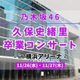 【乃木坂46】11/26,27に横浜アリーナにて『久保史緒里 卒業コンサート』の開催が決定！